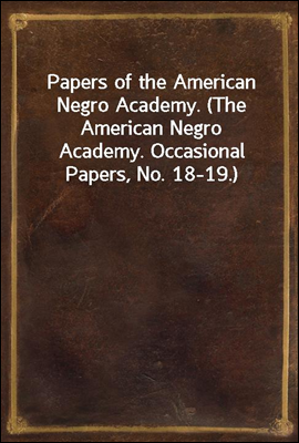 Papers of the American Negro Academy. (The American Negro Academy. Occasional Papers, No. 18-19.)