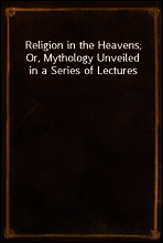 Religion in the Heavens; Or, Mythology Unveiled in a Series of Lectures