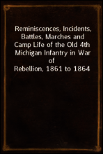 Reminiscences, Incidents, Battles, Marches and Camp Life of the Old 4th Michigan Infantry in War of Rebellion, 1861 to 1864