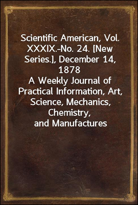 Scientific American, Vol. XXXIX.-No. 24. [New Series.], December 14, 1878
A Weekly Journal of Practical Information, Art, Science, Mechanics, Chemistry, and Manufactures