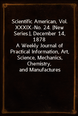 Scientific American, Vol. XXXIX.-No. 24. [New Series.], December 14, 1878
A Weekly Journal of Practical Information, Art, Science, Mechanics, Chemistry, and Manufactures