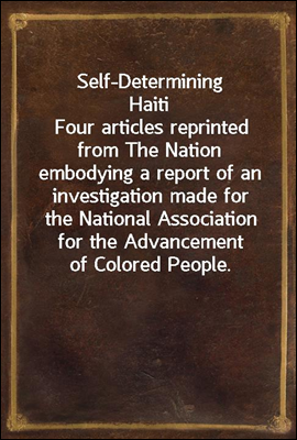Self-Determining Haiti
Four articles reprinted from The Nation embodying a report of an investigation made for the National Association for the Advancement of Colored People.