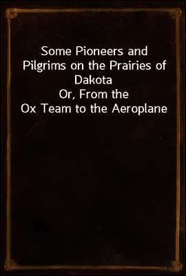 Some Pioneers and Pilgrims on the Prairies of Dakota
Or, From the Ox Team to the Aeroplane