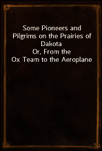 Some Pioneers and Pilgrims on the Prairies of Dakota
Or, From the Ox Team to the Aeroplane