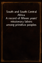 South and South Central Africa
A record of fifteen years` missionary labors among primitive peoples