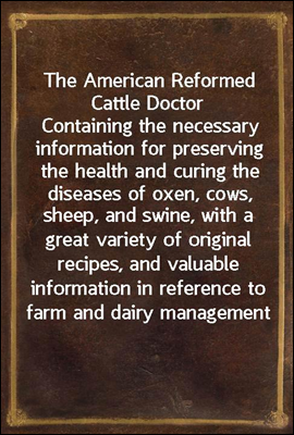 The American Reformed Cattle Doctor
Containing the necessary information for preserving the health and curing the diseases of oxen, cows, sheep, and swine, with a great variety of original recipes, a