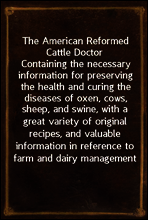 The American Reformed Cattle Doctor
Containing the necessary information for preserving the health and curing the diseases of oxen, cows, sheep, and swine, with a great variety of original recipes, a