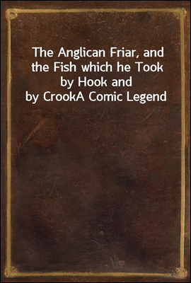The Anglican Friar, and the Fish which he Took by Hook and by Crook
A Comic Legend