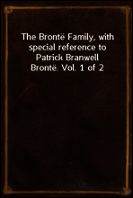 The Bronte Family, with special reference to Patrick Branwell Bronte. Vol. 1 of 2