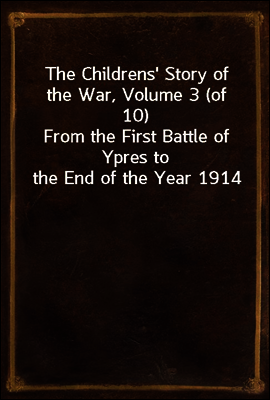 The Childrens' Story of the War, Volume 3 (of 10)
From the First Battle of Ypres to the End of the Year 1914