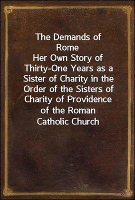 The Demands of Rome
Her Own Story of Thirty-One Years as a Sister of Charity in the Order of the Sisters of Charity of Providence of the Roman Catholic Church