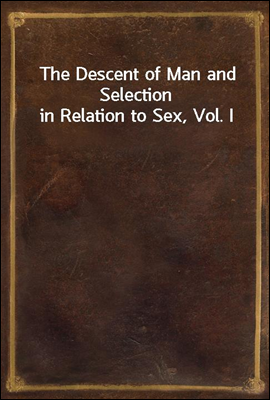 The Descent of Man and Selection in Relation to Sex, Vol. I