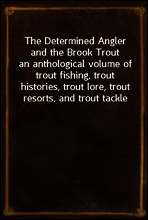 The Determined Angler and the Brook Trout
an anthological volume of trout fishing, trout histories, trout lore, trout resorts, and trout tackle