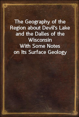 The Geography of the Region about Devil's Lake and the Dalles of the Wisconsin
With Some Notes on Its Surface Geology