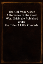 The Girl from Alsace
A Romance of the Great War, Originally Published under the Title of Little Comrade