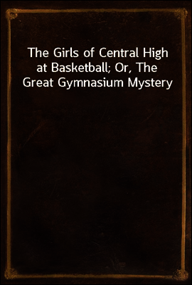 The Girls of Central High at Basketball; Or, The Great Gymnasium Mystery