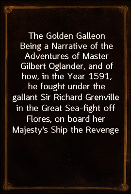 The Golden Galleon
Being a Narrative of the Adventures of Master Gilbert Oglander, and of how, in the Year 1591, he fought under the gallant Sir Richard Grenville in the Great Sea-fight off Flores, o