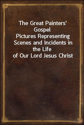 The Great Painters' Gospel
Pictures Representing Scenes and Incidents in the Life of Our Lord Jesus Christ