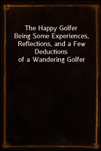 The Happy Golfer
Being Some Experiences, Reflections, and a Few Deductions of a Wandering Golfer