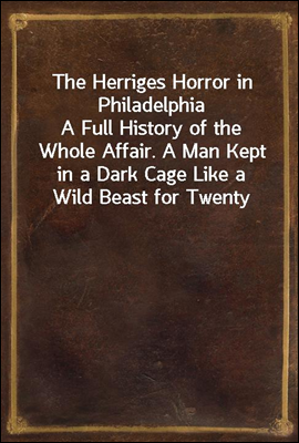 The Herriges Horror in Philadelphia
A Full History of the Whole Affair. A Man Kept in a Dark Cage Like a Wild Beast for Twenty Years, As Alleged, in His Own Mother`s and Brother`s House