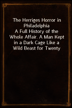 The Herriges Horror in Philadelphia
A Full History of the Whole Affair. A Man Kept in a Dark Cage Like a Wild Beast for Twenty Years, As Alleged, in His Own Mother`s and Brother`s House