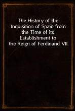 The History of the Inquisition of Spain from the Time of its Establishment to the Reign of Ferdinand VII.