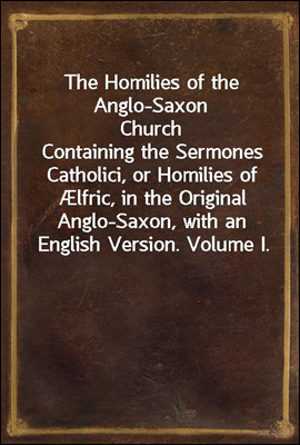 The Homilies of the Anglo-Saxon Church
Containing the Sermones Catholici, or Homilies of Ælfric, in the Original Anglo-Saxon, with an English Version. Volume I.
