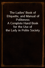 The Ladies` Book of Etiquette, and Manual of Politeness
A Complete Hand Book for the Use of the Lady in Polite Society