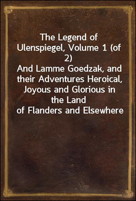 The Legend of Ulenspiegel, Volume 1 (of 2)
And Lamme Goedzak, and their Adventures Heroical, Joyous and Glorious in the Land of Flanders and Elsewhere