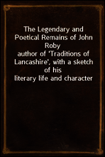 The Legendary and Poetical Remains of John Roby
author of `Traditions of Lancashire`, with a sketch of his literary life and character