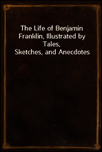 The Life of Benjamin Franklin, Illustrated by Tales, Sketches, and Anecdotes