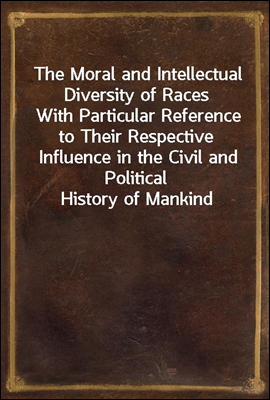 The Moral and Intellectual Diversity of Races
With Particular Reference to Their Respective Influence in the Civil and Political History of Mankind