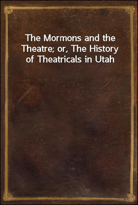 The Mormons and the Theatre; or, The History of Theatricals in Utah