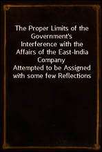 The Proper Limits of the Government`s Interference with the Affairs of the East-India Company
Attempted to be Assigned with some few Reflections Extorted by, and on, the Distracted State of the Times