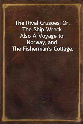 The Rival Crusoes; Or, The Ship Wreck
Also A Voyage to Norway; and The Fisherman's Cottage.