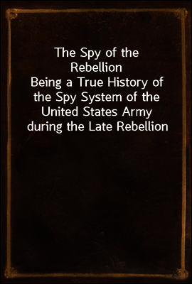 The Spy of the Rebellion
Being a True History of the Spy System of the United States Army during the Late Rebellion