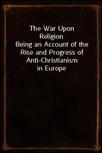 The War Upon Religion
Being an Account of the Rise and Progress of Anti-Christianism in Europe
