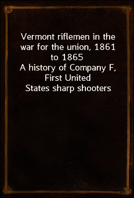 Vermont riflemen in the war for the union, 1861 to 1865
A history of Company F, First United States sharp shooters