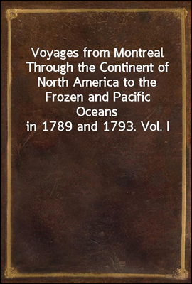 Voyages from Montreal Through the Continent of North America to the Frozen and Pacific Oceans in 1789 and 1793. Vol. I
