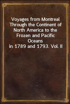 Voyages from Montreal Through the Continent of North America to the Frozen and Pacific Oceans in 1789 and 1793. Vol. II