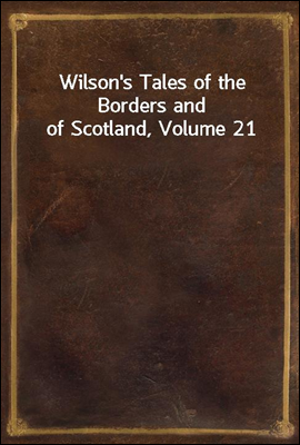 Wilson`s Tales of the Borders and of Scotland, Volume 21