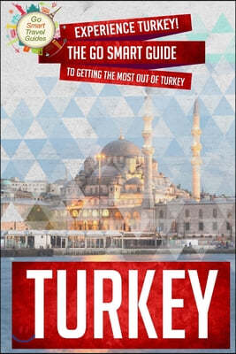 Turkey: Experience Turkey! The Go Smart Guide To Getting The Most Out Of Turkey