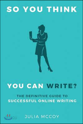 So You Think You Can Write?: The Definitive Guide to Successful Online Writing