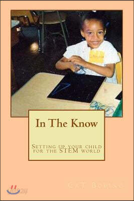 In the Know: Setting Up Your Child for the Stem World: A Guide to Help Get Your Child Into Science, Technology, Engineering, and Ma