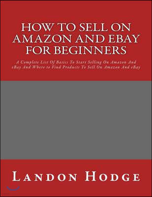 How To Sell On Amazon And Ebay For Beginners: A Complete List Of Basics To Start Selling On Amazon And eBay And Where to Find Products To Sell On Amaz