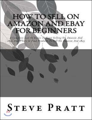 How To Sell On Amazon And Ebay For Beginners: A Complete List Of Basics To Start Selling On Amazon And eBay And Where to Find Products To Sell On Amaz