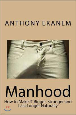 Manhood: How to Make IT Bigger, Stronger and Last Longer Naturally