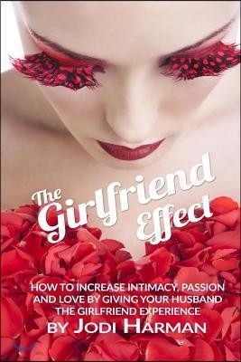 The Girlfriend Effect: How to Increase Intimacy Passion and Love by Giving Your Husband the Girlfriend Experience