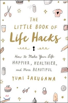 The Little Book of Life Hacks: How to Make Your Life Happier, Healthier, and More Beautiful