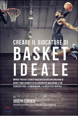 Creare il Giocatore Di Basket Ideale: Impara Trucchi E Segreti Utilizzati Dai Migliori Giocatori Di Basket Professionisti Ed Allenatori Per Migliorare